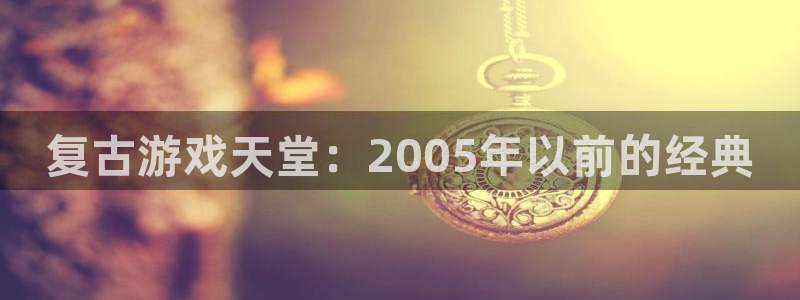 新宝gg奇迹登录怎么登录不了：复古游戏天堂：2005年以前的经典